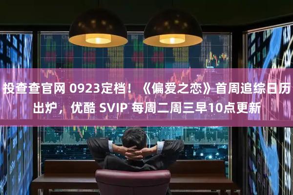 投查查官网 0923定档!《偏爱之恋》首周追综日历出炉,优酷 SVIP 每周二周三早10点更新