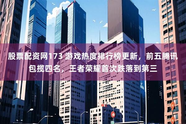股票配资网173 游戏热度排行榜更新，前五腾讯包揽四名，王者荣耀首次跌落到第三