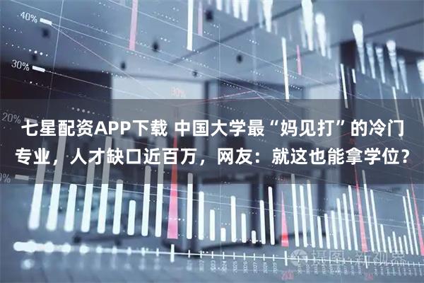 七星配资APP下载 中国大学最“妈见打”的冷门专业，人才缺口近百万，网友：就这也能拿学位？