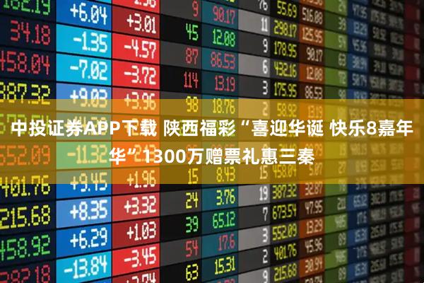 中投证券APP下载 陕西福彩“喜迎华诞 快乐8嘉年华”1300万赠票礼惠三秦