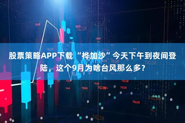 股票策略APP下载 “桦加沙”今天下午到夜间登陆，这个9月为啥台风那么多？