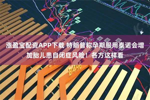 涨盈宝配资APP下载 特朗普称孕期服用泰诺会增加胎儿患自闭症风险！各方这样看