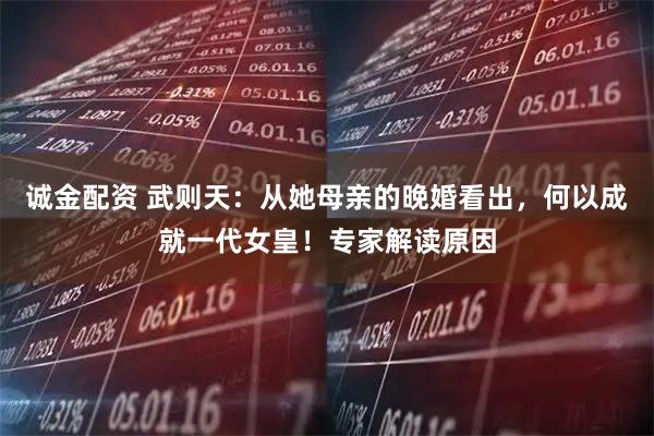 诚金配资 武则天：从她母亲的晚婚看出，何以成就一代女皇！专家解读原因