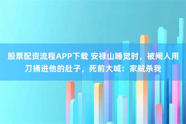 股票配资流程APP下载 安禄山睡觉时，被阉人用刀捅进他的肚子，死前大喊：家贼杀我