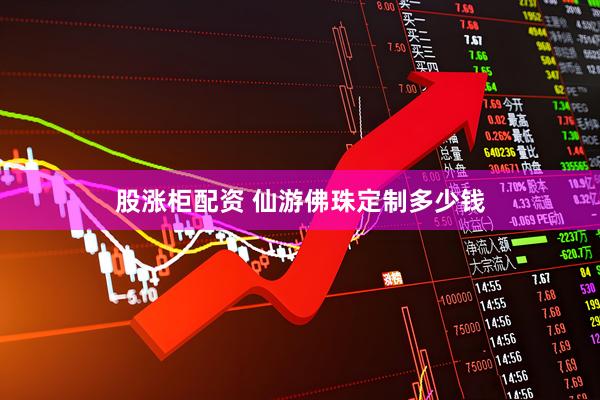 股涨柜配资 仙游佛珠定制多少钱