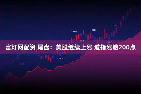 富灯网配资 尾盘:美股继续上涨 道指涨逾200点