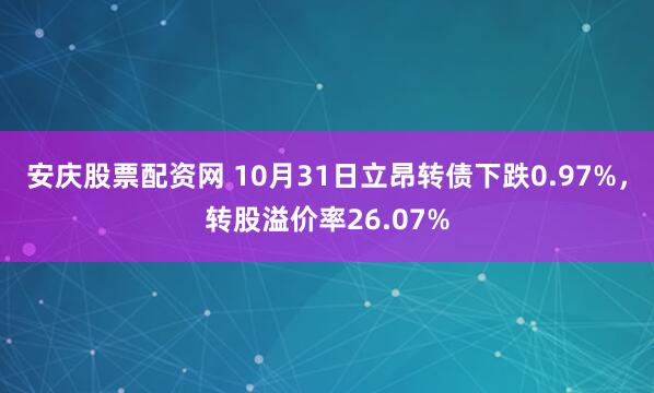 安庆股票配资网 10月31日立昂转债下跌0.97%，转股溢价率26.07%
