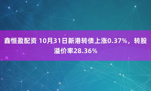 鑫恒盈配资 10月31日新港转债上涨0.37%,转股溢价率28.36%