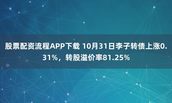 股票配资流程APP下载 10月31日李子转债上涨0.31%,转股溢价率81.25%