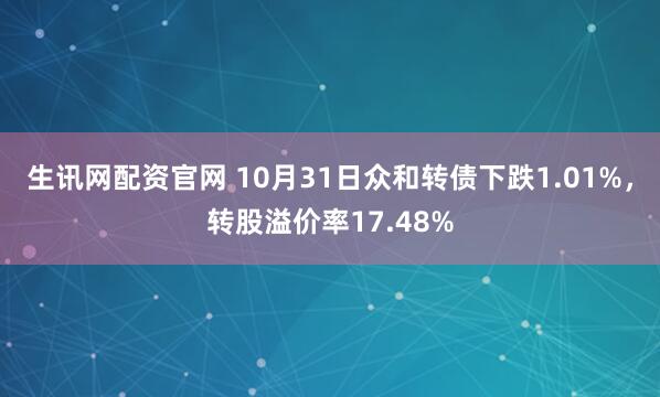 生讯网配资官网 10月31日众和转债下跌1.01%,转股溢价率17.48%