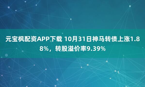 元宝枫配资APP下载 10月31日神马转债上涨1.88%，转股溢价率9.39%