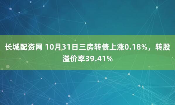 长城配资网 10月31日三房转债上涨0.18%，转股溢价率39.41%