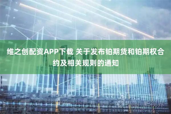 维之创配资APP下载 关于发布铂期货和铂期权合约及相关规则的通知
