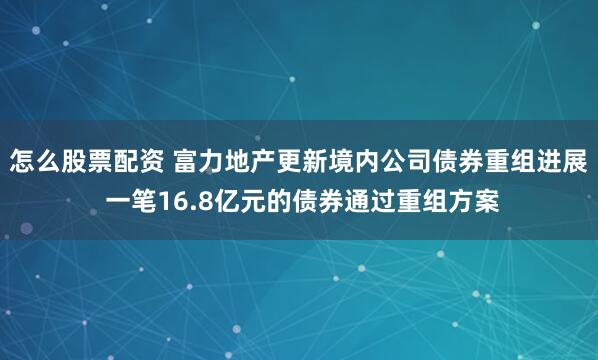 怎么股票配资 富力地产更新境内公司债券重组进展 一笔16.8亿元的债券通过重组方案
