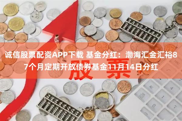 诚信股票配资APP下载 基金分红：渤海汇金汇裕87个月定期开放债券基金11月14日分红