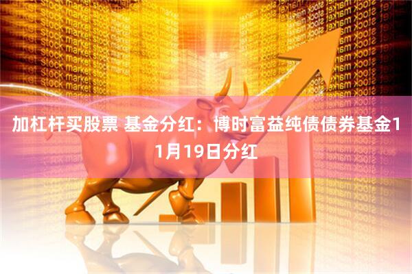 加杠杆买股票 基金分红:博时富益纯债债券基金11月19日分红