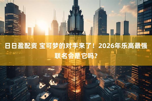 日日盈配资 宝可梦的对手来了!2026年乐高最强联名会是它吗?