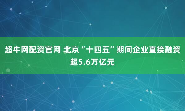 超牛网配资官网 北京“十四五”期间企业直接融资超5.6万亿元