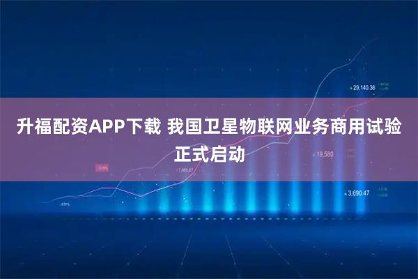 升福配资APP下载 我国卫星物联网业务商用试验正式启动