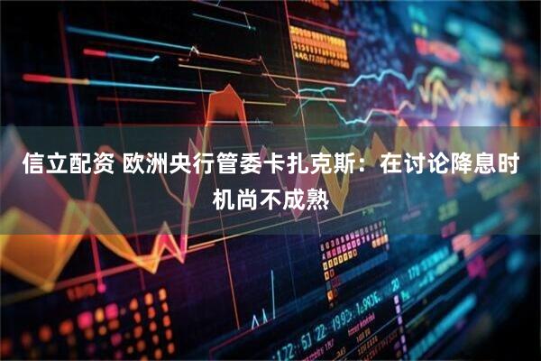 信立配资 欧洲央行管委卡扎克斯：在讨论降息时机尚不成熟