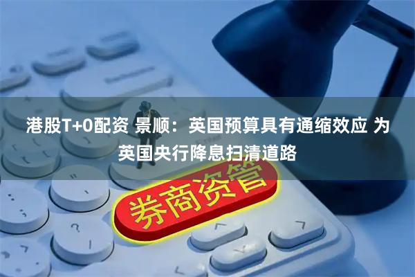 港股T+0配资 景顺：英国预算具有通缩效应 为英国央行降息扫清道路