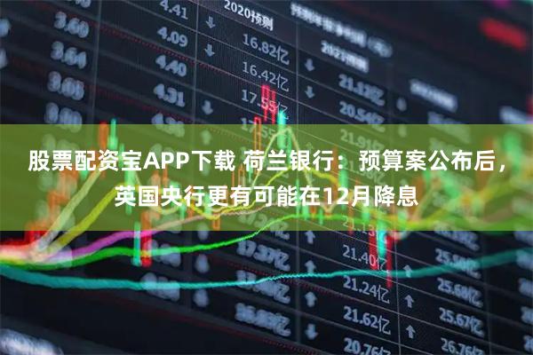 股票配资宝APP下载 荷兰银行：预算案公布后，英国央行更有可能在12月降息