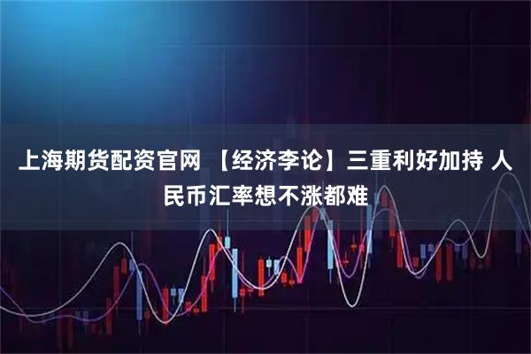 上海期货配资官网 【经济李论】三重利好加持 人民币汇率想不涨都难