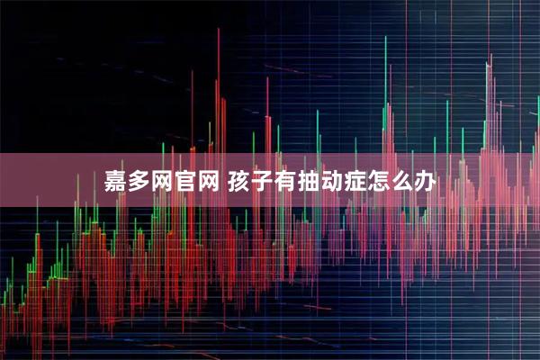 嘉多网官网 孩子有抽动症怎么办