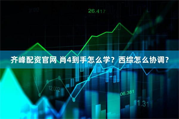 齐峰配资官网 肖4到手怎么学?西综怎么协调?