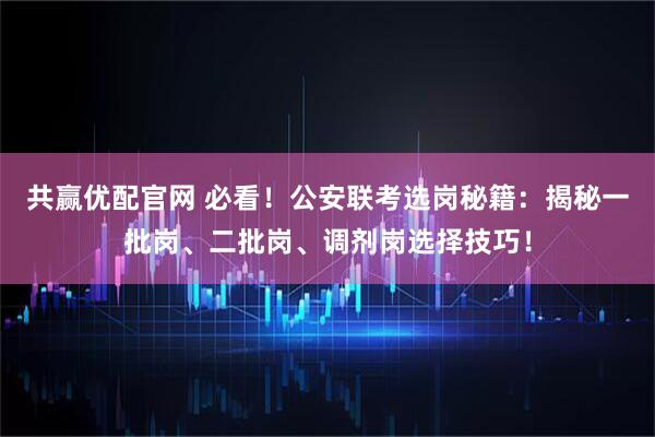 共赢优配官网 必看!公安联考选岗秘籍:揭秘一批岗、二批岗、调剂岗选择技巧!