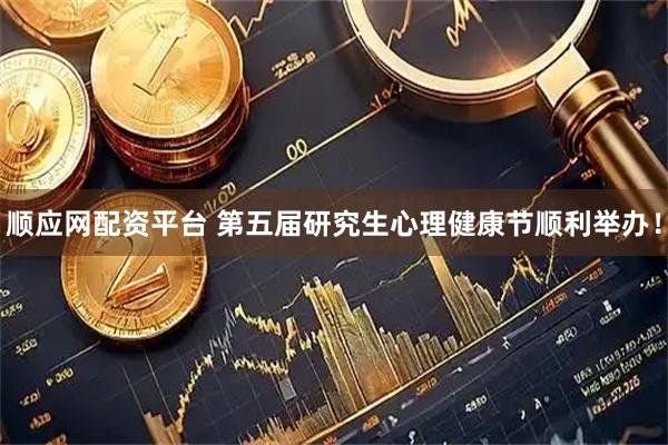 顺应网配资平台 第五届研究生心理健康节顺利举办!