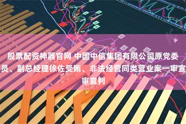 股票配资神器官网 中国中信集团有限公司原党委委员、副总经理徐佐受贿、非法经营同类营业案一审宣判