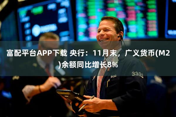 富配平台APP下载 央行:11月末,广义货币(M2)余额同比增长8%