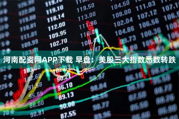 河南配资网APP下载 早盘:美股三大指数悉数转跌