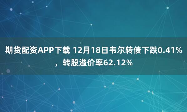 期货配资APP下载 12月18日韦尔转债下跌0.41%,转股溢价率62.12%