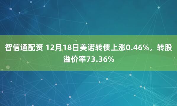 智信通配资 12月18日美诺转债上涨0.46%，转股溢价率73.36%