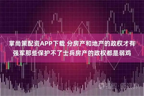 掌尚策配资APP下载 分房产和地产的政权才有强军那些保护不了士兵房产的政权都是弱鸡