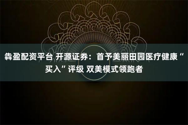 犇盈配资平台 开源证券：首予美丽田园医疗健康“买入”评级 双美模式领跑者