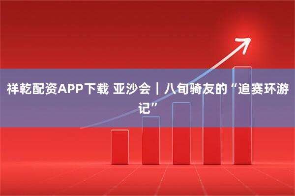祥乾配资APP下载 亚沙会｜八旬骑友的“追赛环游记”