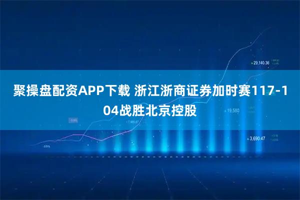 聚操盘配资APP下载 浙江浙商证券加时赛117-104战胜北京控股