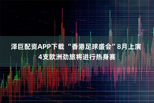 泽巨配资APP下载 “香港足球盛会”8月上演 4支欧洲劲旅将进行热身赛