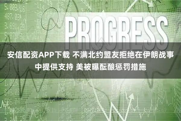 安信配资APP下载 不满北约盟友拒绝在伊朗战事中提供支持 美被曝酝酿惩罚措施