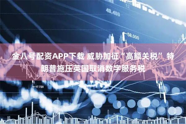 金八号配资APP下载 威胁加征“高额关税” 特朗普施压英国取消数字服务税