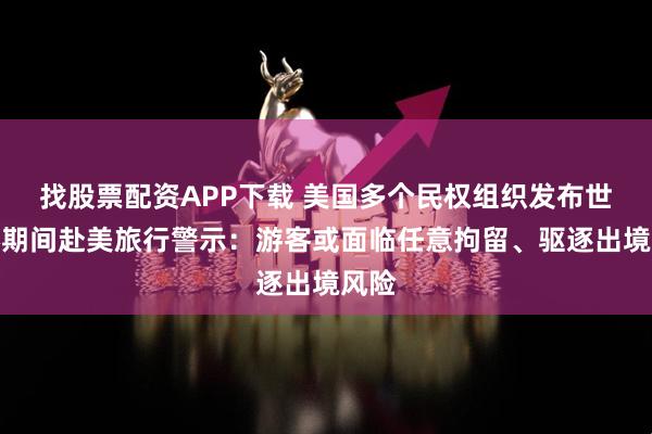 找股票配资APP下载 美国多个民权组织发布世界杯期间赴美旅行警示：游客或面临任意拘留、驱逐出境风险