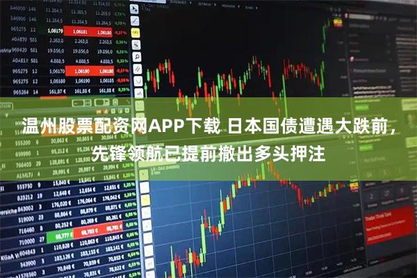 温州股票配资网APP下载 日本国债遭遇大跌前，先锋领航已提前撤出多头押注