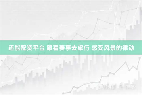还能配资平台 跟着赛事去旅行 感受风景的律动