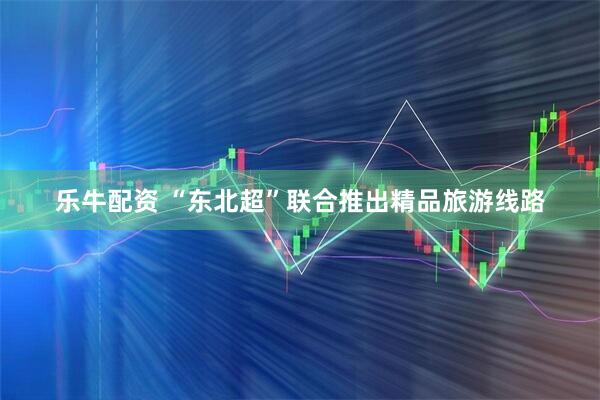 乐牛配资 “东北超”联合推出精品旅游线路
