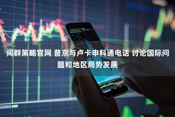 间群策略官网 普京与卢卡申科通电话 讨论国际问题和地区局势发展