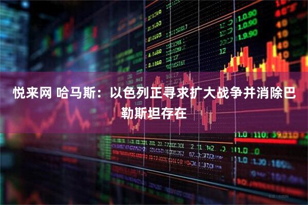 悦来网 哈马斯：以色列正寻求扩大战争并消除巴勒斯坦存在