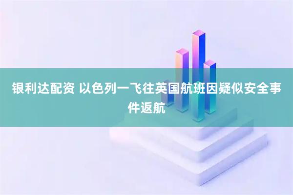 银利达配资 以色列一飞往英国航班因疑似安全事件返航